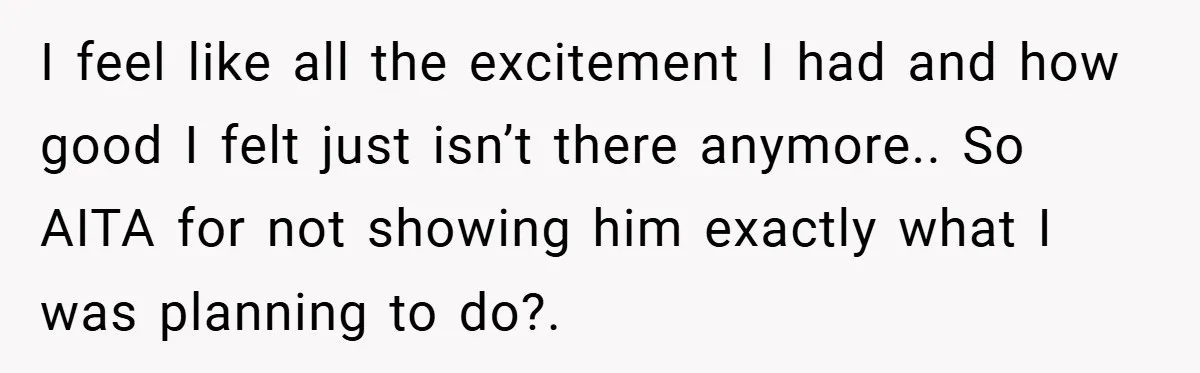 I feel like all the excitement I had and how good I felt just isn’t there anymore.. So AITA for not showing him exactly what I was planning to do?.