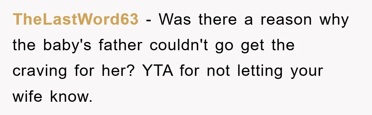 TheLastWord63 − Was there a reason why the baby's father couldn't go get the craving for her? YTA for not letting your wife know.