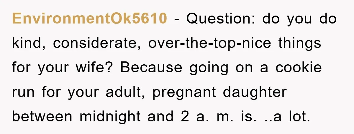 EnvironmentOk5610 − Question: do you do kind, considerate, over-the-top-nice things for your wife? Because going on a cookie run for your adult, pregnant daughter between midnight and 2 a. m....