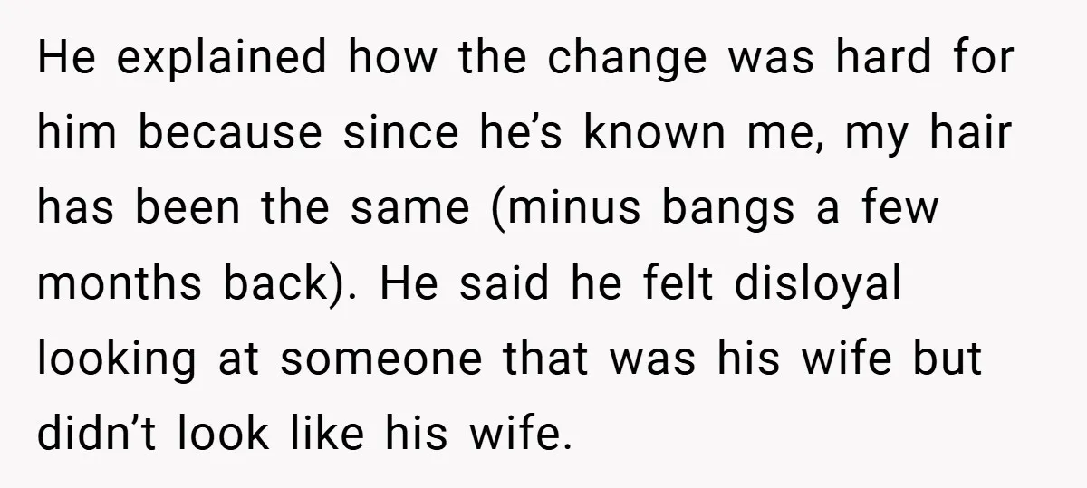 He explained how the change was hard for him because since he’s known me, my hair has been the same (minus bangs a few months back). He said he felt...