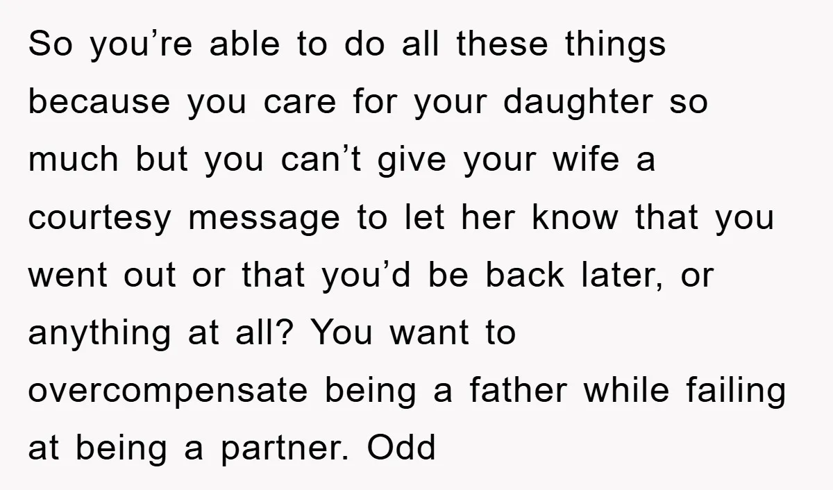 So you’re able to do all these things because you care for your daughter so much but you can’t give your wife a courtesy message to let her know that...