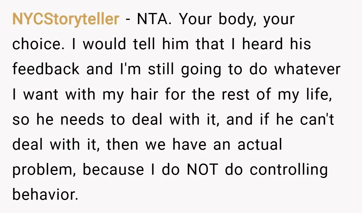 NYCStoryteller − NTA. Your body, your choice. I would tell him that I heard his feedback and I'm still going to do whatever I want with my hair for the...