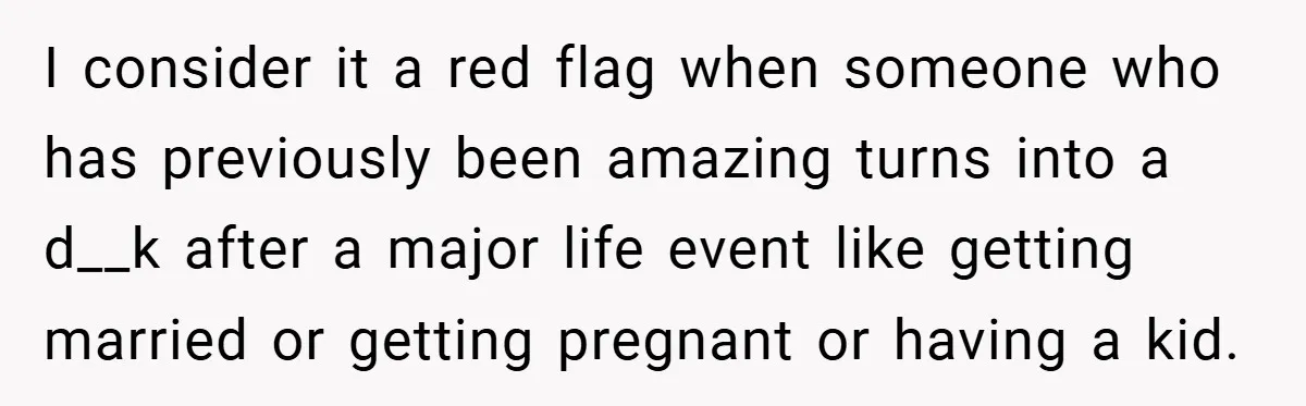 I consider it a red flag when someone who has previously been amazing turns into a d__k after a major life event like getting married or getting pregnant or having...