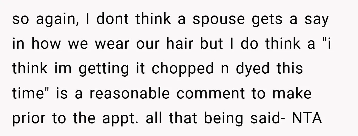 so again, I dont think a spouse gets a say in how we wear our hair but I do think a "i think im getting it chopped n dyed this...