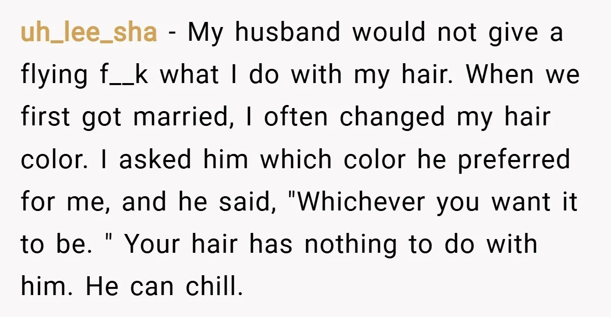 uh_lee_sha − My husband would not give a flying f__k what I do with my hair. When we first got married, I often changed my hair color. I asked him...