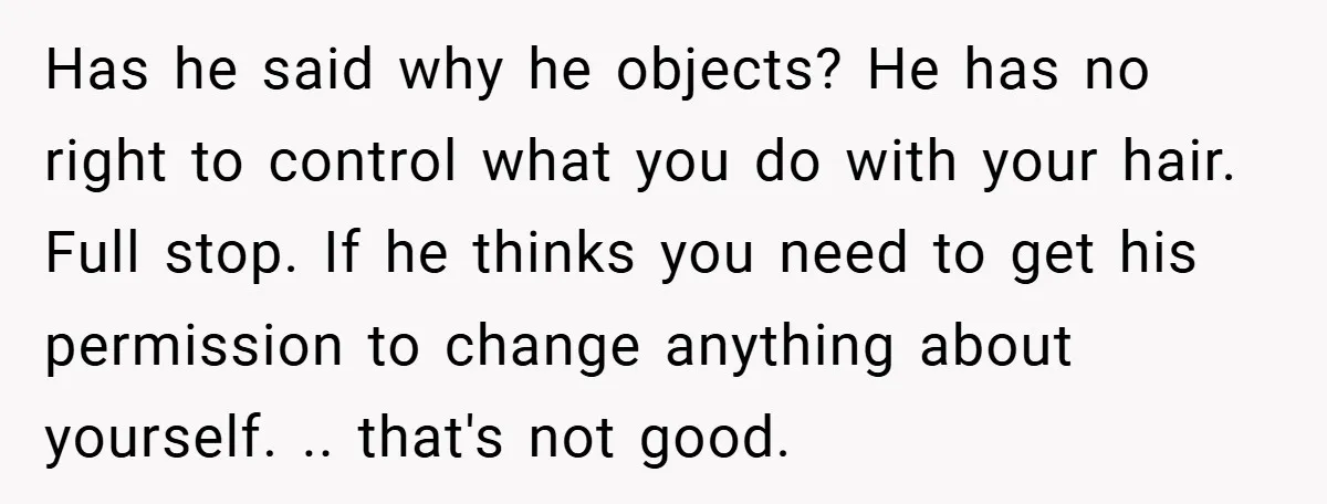 Has he said why he objects? He has no right to control what you do with your hair. Full stop. If he thinks you need to get his permission to...