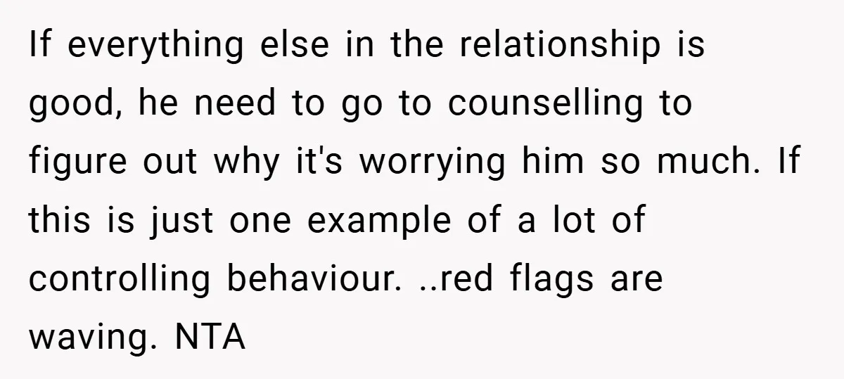 If everything else in the relationship is good, he need to go to counselling to figure out why it's worrying him so much. If this is just one example of...