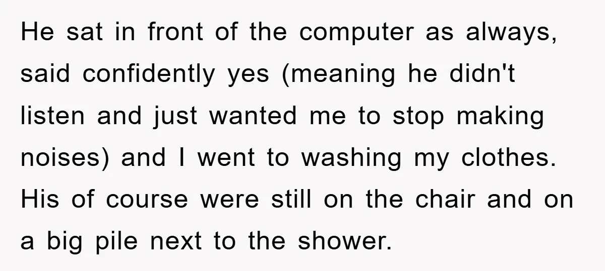 He sat in front of the computer as always, said confidently yes (meaning he didn't listen and just wanted me to stop making noises) and I went to washing my...