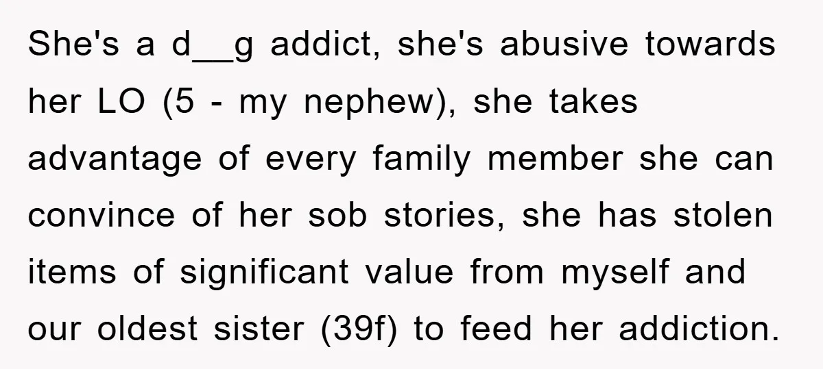 She's a d__g addict, she's abusive towards her LO (5 - my nephew), she takes advantage of every family member she can convince of her sob stories, she has stolen...