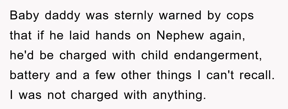 Baby daddy was sternly warned by cops that if he laid hands on Nephew again, he'd be charged with child endangerment, battery and a few other things I can't recall....