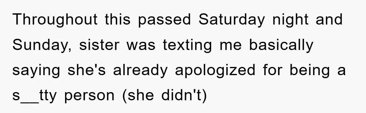Throughout this passed Saturday night and Sunday, sister was texting me basically saying she's already apologized for being a s__tty person (she didn't)