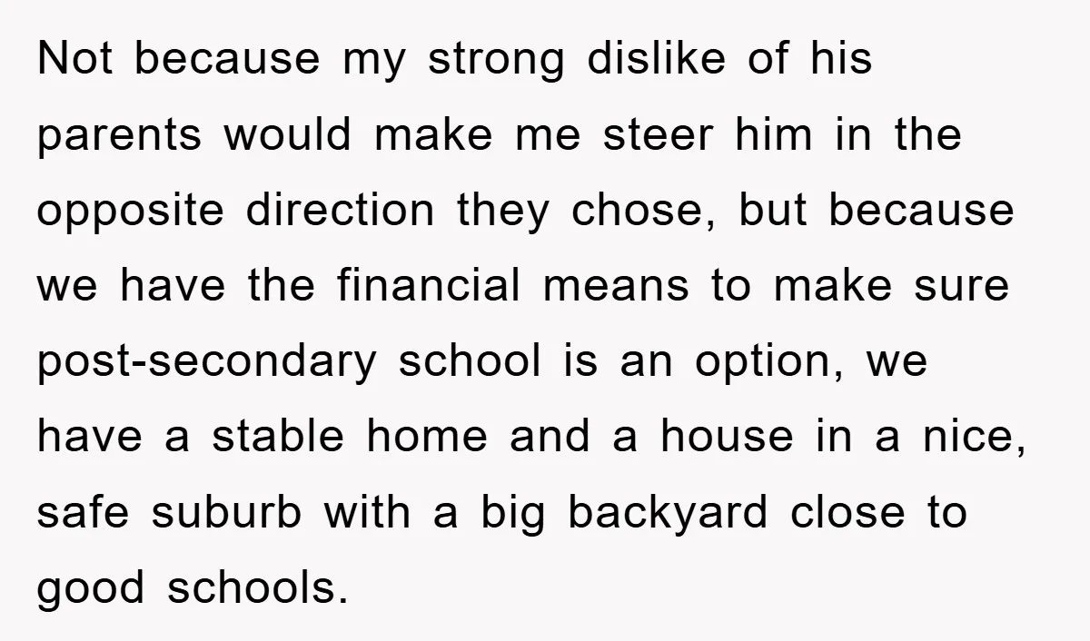 Not because my strong dislike of his parents would make me steer him in the opposite direction they chose, but because we have the financial means to make sure post-secondary...