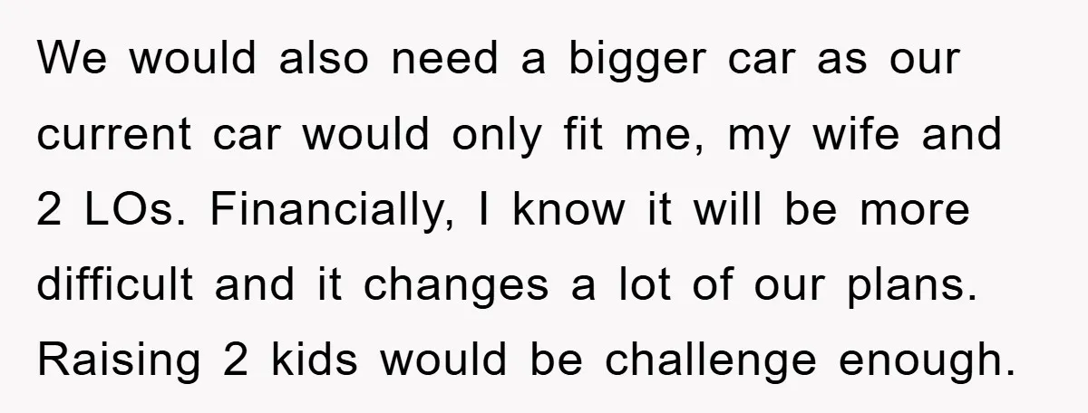 We would also need a bigger car as our current car would only fit me, my wife and 2 LOs. Financially, I know it will be more difficult and it...