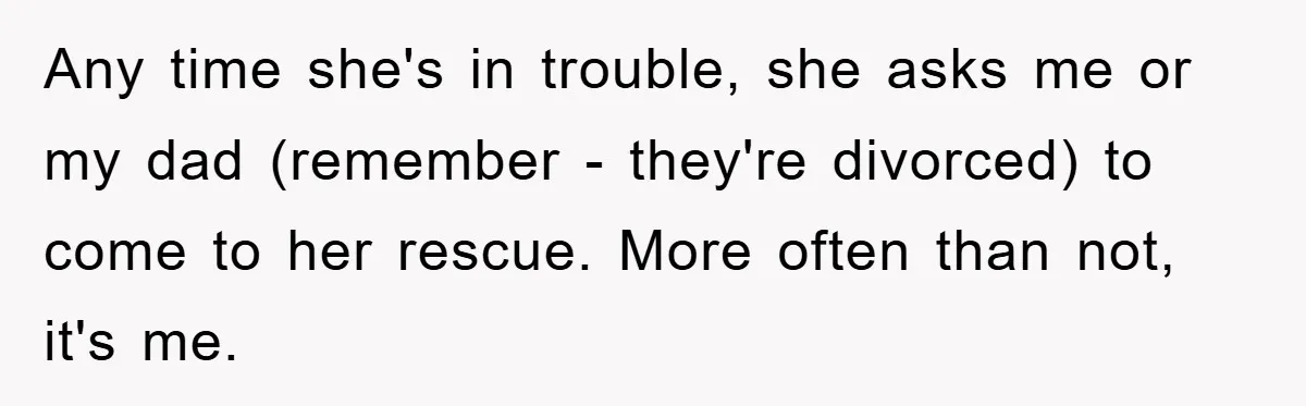 Any time she's in trouble, she asks me or my dad (remember - they're divorced) to come to her rescue. More often than not, it's me.