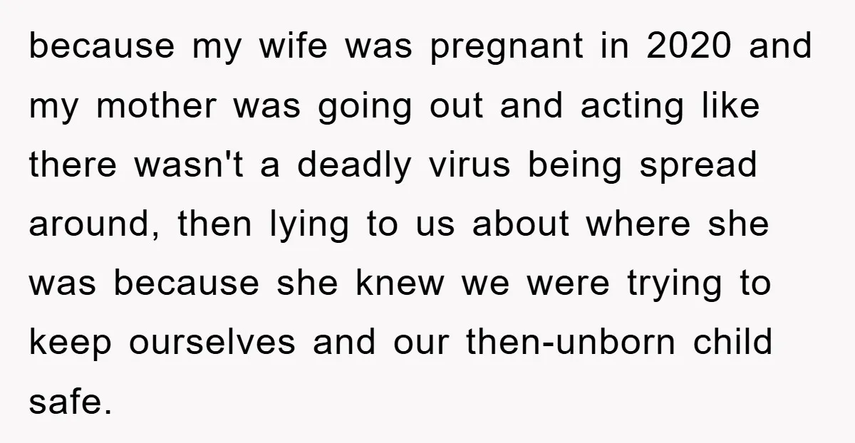 because my wife was pregnant in 2020 and my mother was going out and acting like there wasn't a deadly virus being spread around, then lying to us about where...