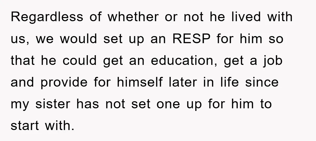 Regardless of whether or not he lived with us, we would set up an RESP for him so that he could get an education, get a job and provide for...