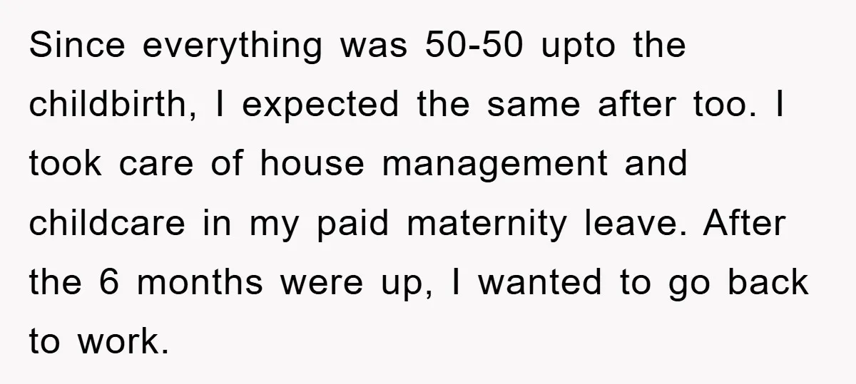 Since everything was 50-50 upto the childbirth, I expected the same after too. I took care of house management and childcare in my paid maternity leave. After the 6 months...