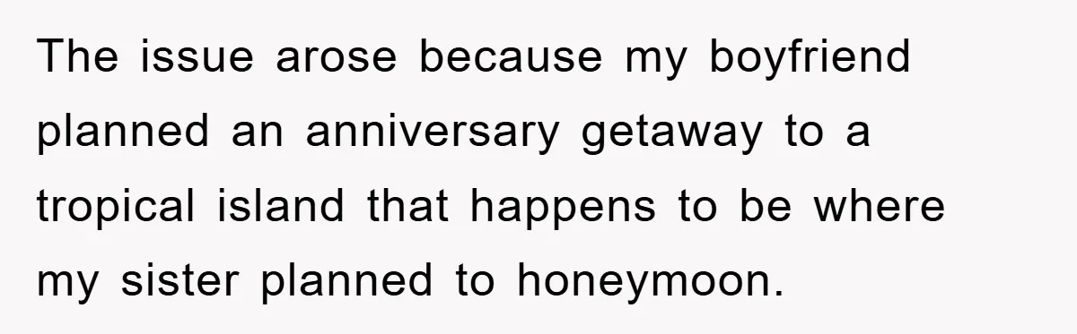 The issue arose because my boyfriend planned an anniversary getaway to a tropical island that happens to be where my sister planned to honeymoon.