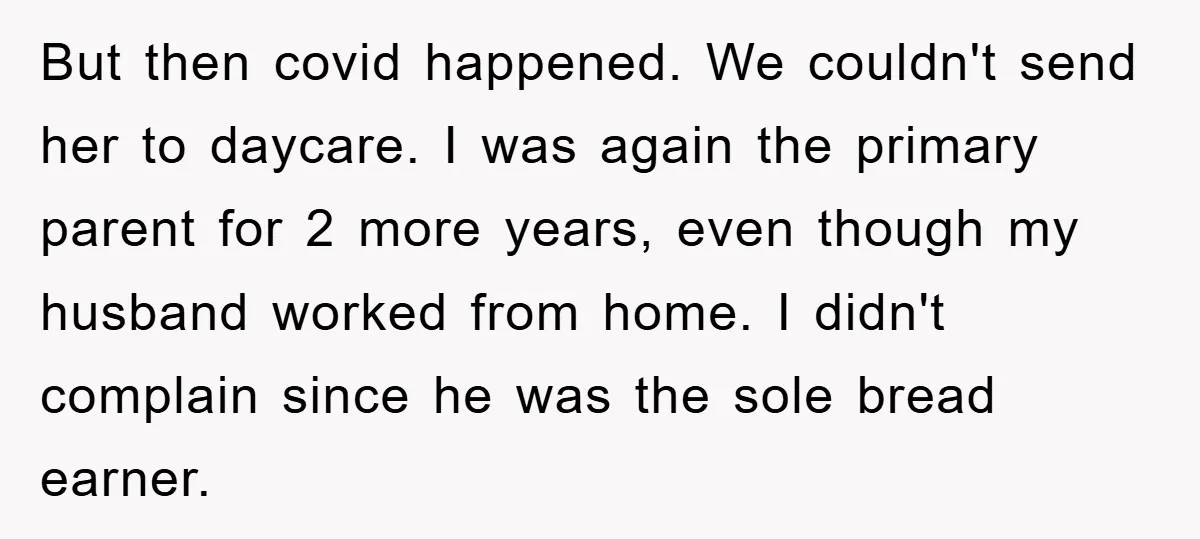But then covid happened. We couldn't send her to daycare. I was again the primary parent for 2 more years, even though my husband worked from home. I didn't complain...