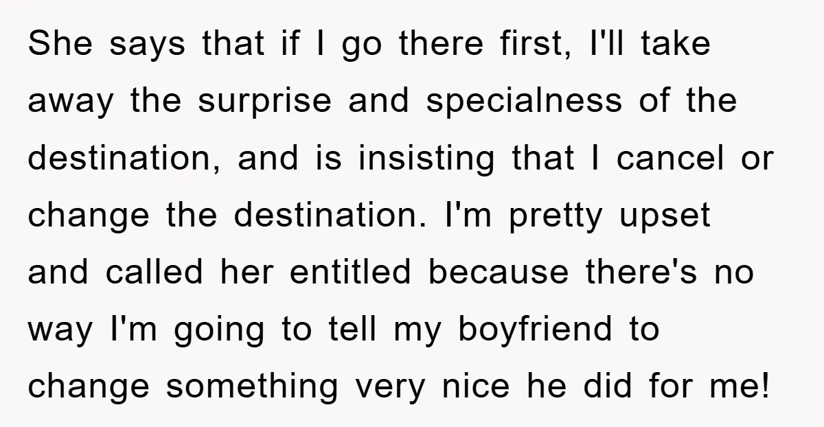 She says that if I go there first, I'll take away the surprise and specialness of the destination, and is insisting that I cancel or change the destination. I'm pretty...