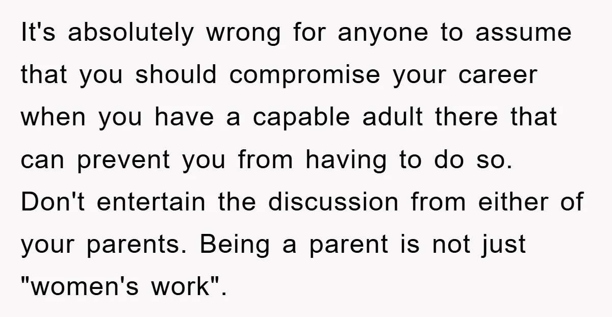 It's absolutely wrong for anyone to assume that you should compromise your career when you have a capable adult there that can prevent you from having to do so. Don't...