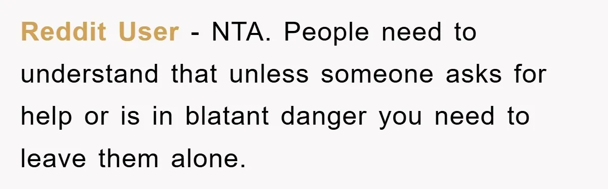 Reddit User - NTA. People need to understand that unless someone asks for help or is in blatant danger you need to leave them alone.