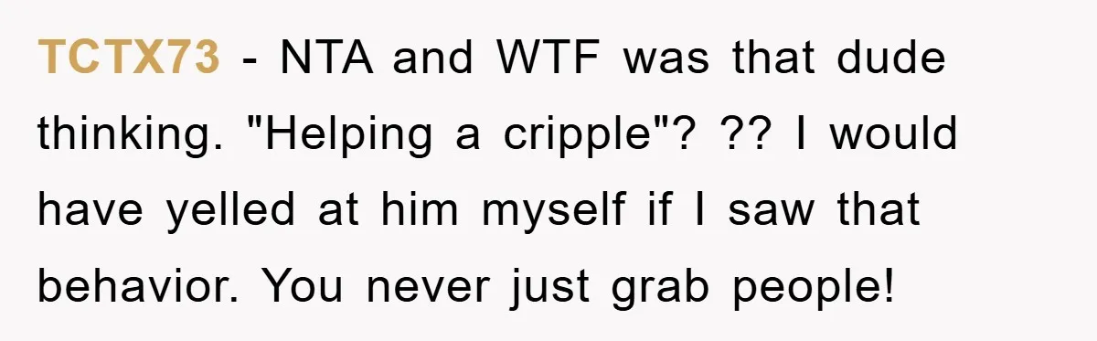 TCTX73 - NTA and WTF was that dude thinking. "Helping a cripple"? ?? I would have yelled at him myself if I saw that behavior. You never just grab people!
