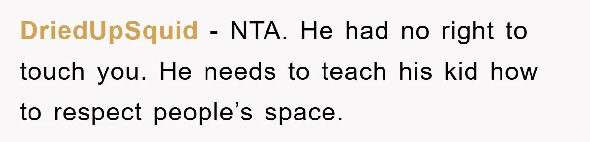 DriedUpSquid - NTA. He had no right to touch you. He needs to teach his kid how to respect people’s space.