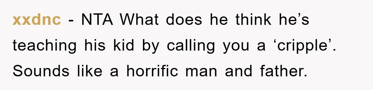xxdnc - NTA What does he think he’s teaching his kid by calling you a ‘cripple’. Sounds like a horrific man and father.