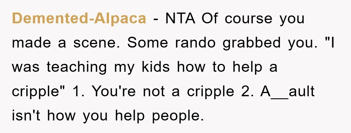 Demented-Alpaca - NTA Of course you made a scene. Some rando grabbed you. "I was teaching my kids how to help a cripple" 1. You're not a cripple 2. A__ault...