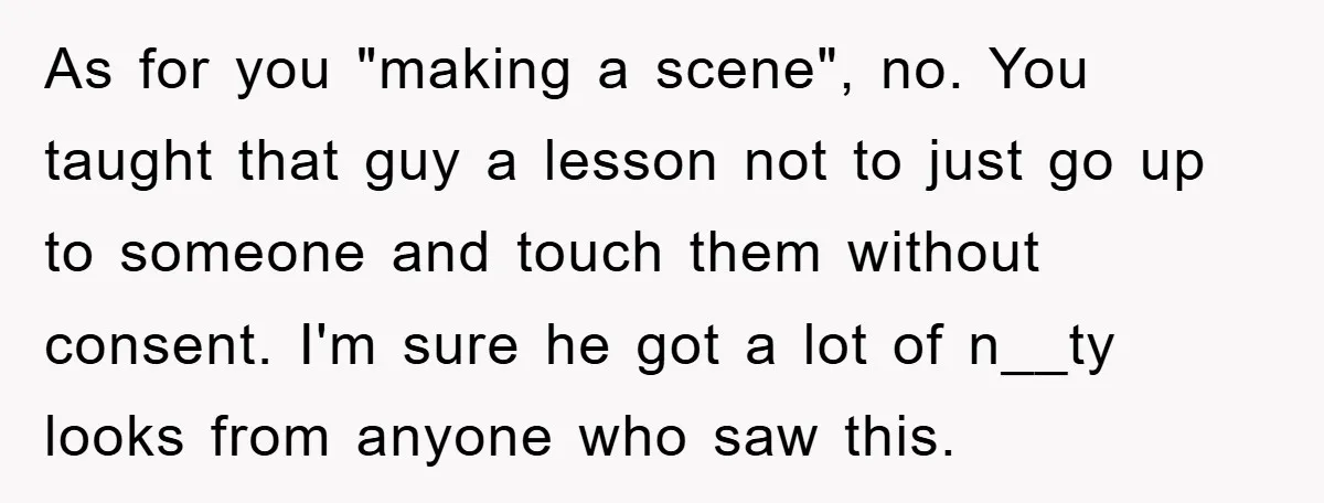 As for you "making a scene", no. You taught that guy a lesson not to just go up to someone and touch them without consent. I'm sure he got a...