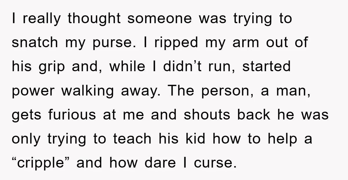 I really thought someone was trying to snatch my purse. I ripped my arm out of his grip and, while I didn’t run, started power walking away. The person, a...