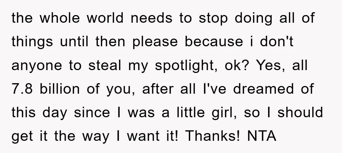 the whole world needs to stop doing all of things until then please because i don't anyone to steal my spotlight, ok? Yes, all 7.8 billion of you, after all...
