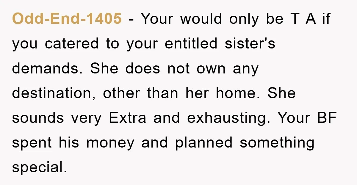 Odd-End-1405 − Your would only be T A if you catered to your entitled sister's demands. She does not own any destination, other than her home. She sounds very Extra...