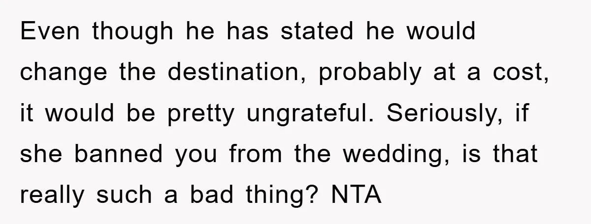 Even though he has stated he would change the destination, probably at a cost, it would be pretty ungrateful. Seriously, if she banned you from the wedding, is that really...
