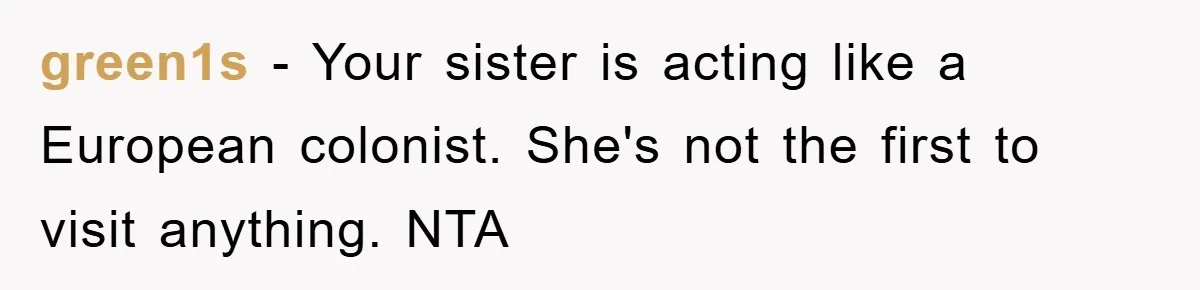 green1s − Your sister is acting like a European colonist. She's not the first to visit anything. NTA