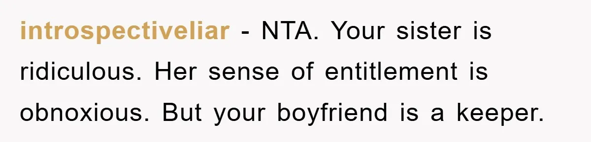 introspectiveliar − NTA. Your sister is ridiculous. Her sense of entitlement is obnoxious. But your boyfriend is a keeper.