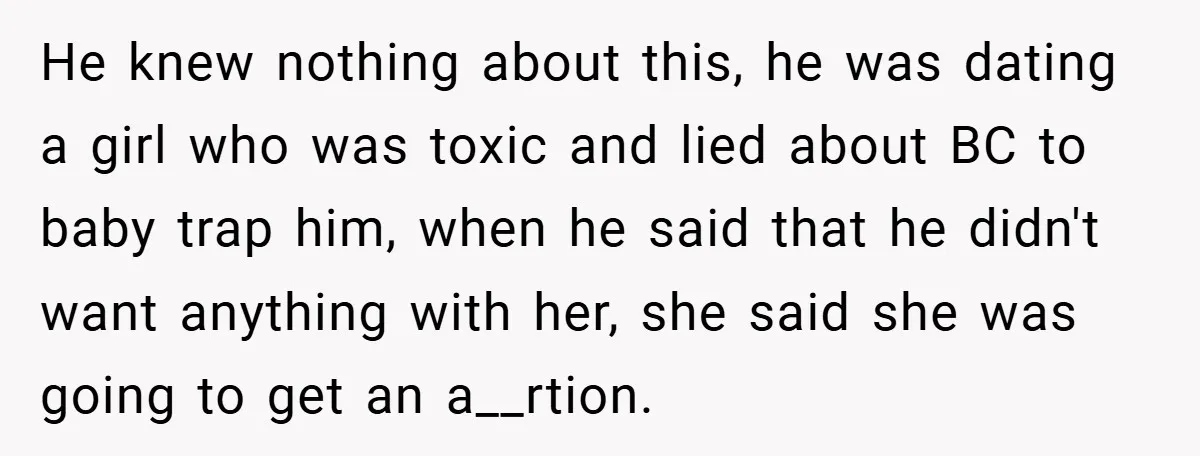He knew nothing about this, he was dating a girl who was toxic and lied about BC to baby trap him, when he said that he didn't want anything with...