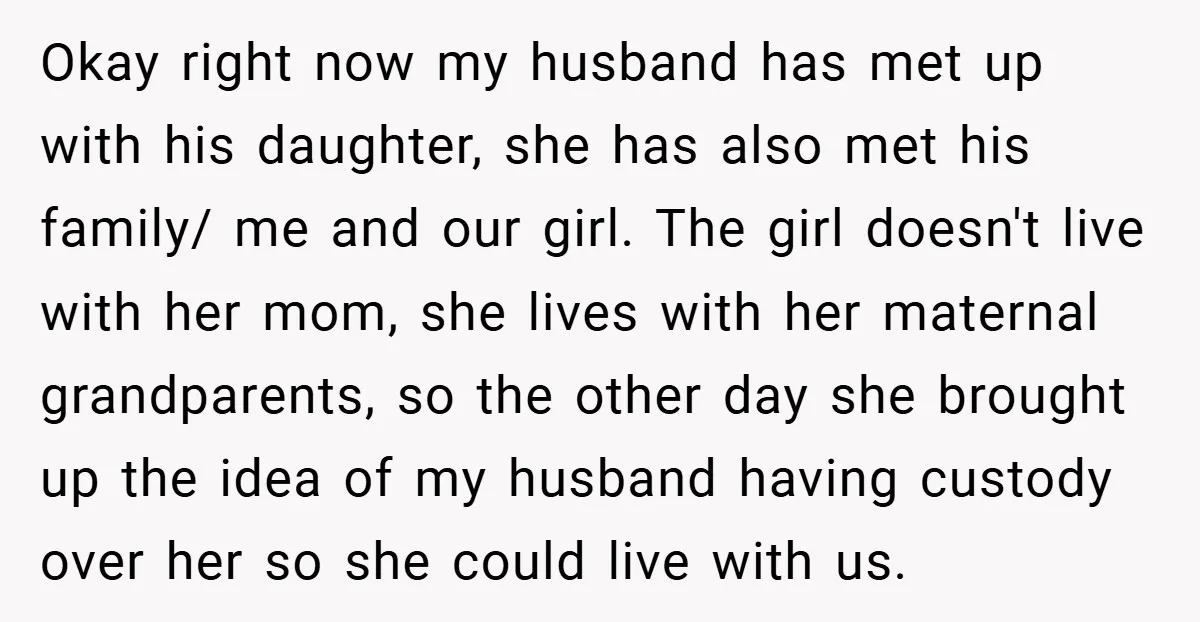 Okay right now my husband has met up with his daughter, she has also met his family/ me and our girl. The girl doesn't live with her mom, she lives...