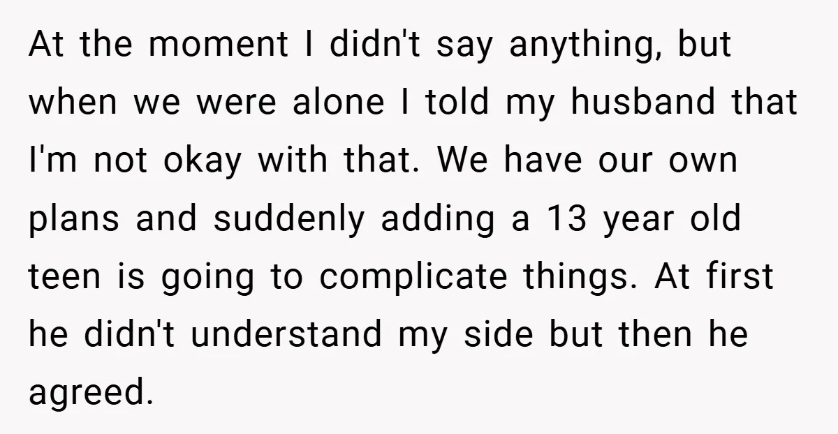 At the moment I didn't say anything, but when we were alone I told my husband that I'm not okay with that. We have our own plans and suddenly adding...