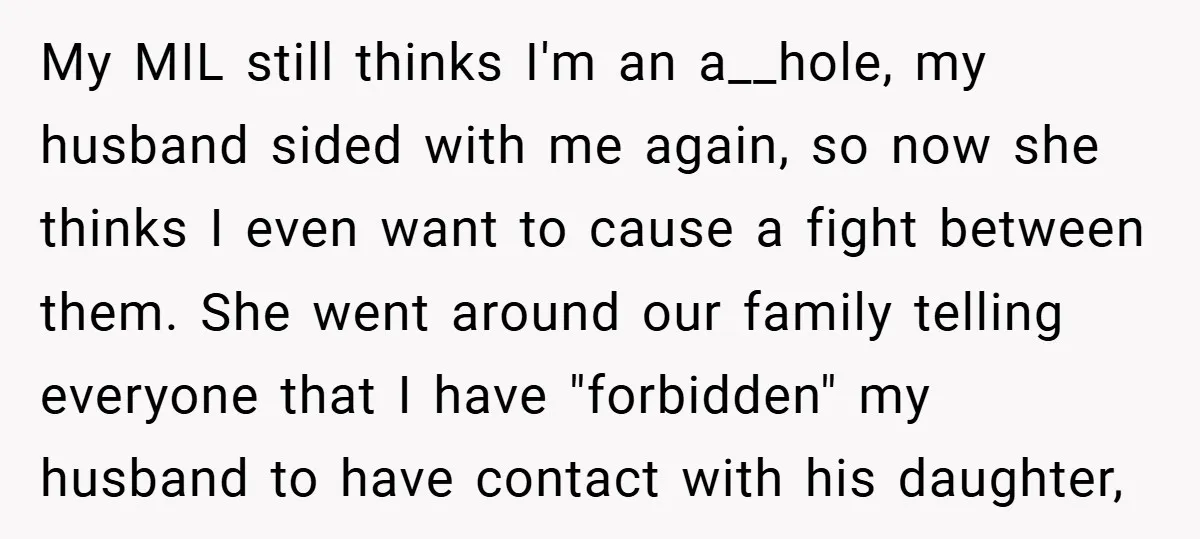 My MIL still thinks I'm an a__hole, my husband sided with me again, so now she thinks I even want to cause a fight between them. She went around our...
