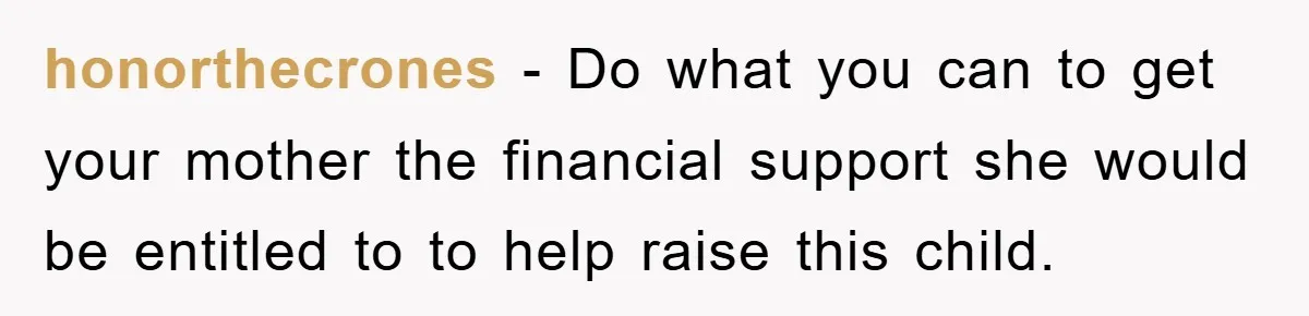 honorthecrones − Do what you can to get your mother the financial support she would be entitled to to help raise this child.