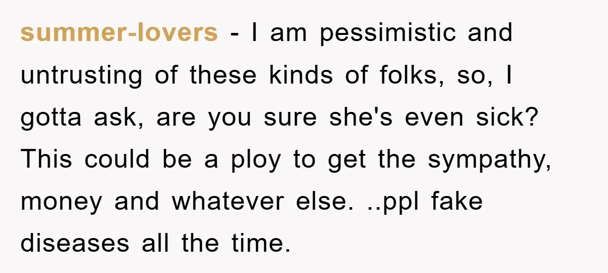 summer-lovers − I am pessimistic and untrusting of these kinds of folks, so, I gotta ask, are you sure she's even sick? This could be a ploy to get the...