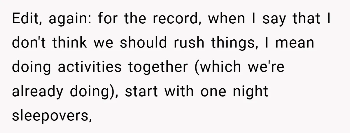Edit, again: for the record, when I say that I don't think we should rush things, I mean doing activities together (which we're already doing), start with one night sleepovers,