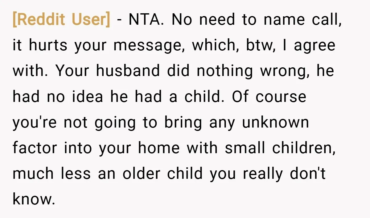[Reddit User] − NTA. No need to name call, it hurts your message, which, btw, I agree with. Your husband did nothing wrong, he had no idea he had a...