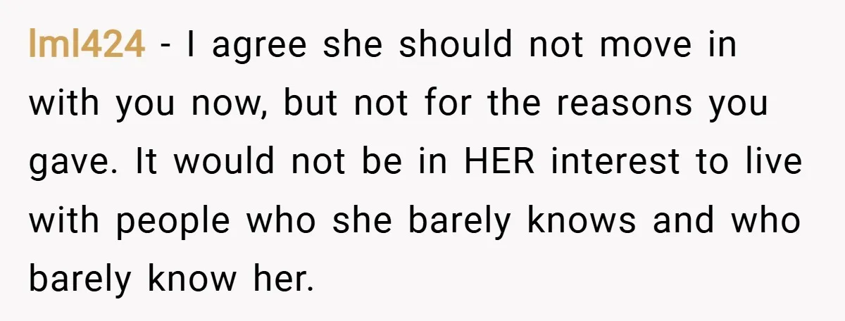 lml424 − I agree she should not move in with you now, but not for the reasons you gave. It would not be in HER interest to live with people...