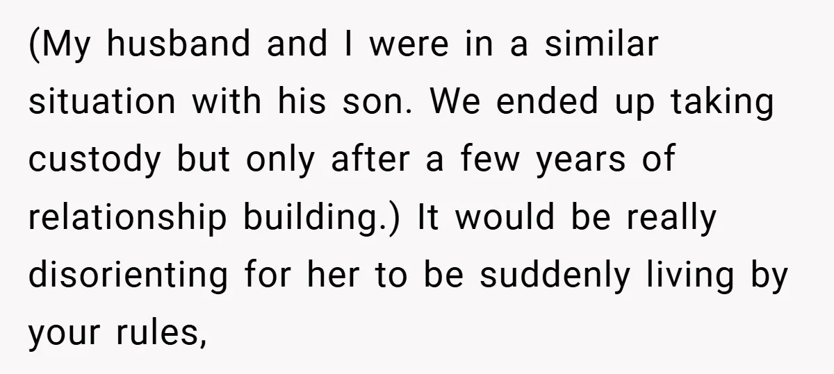 (My husband and I were in a similar situation with his son. We ended up taking custody but only after a few years of relationship building.) It would be really...