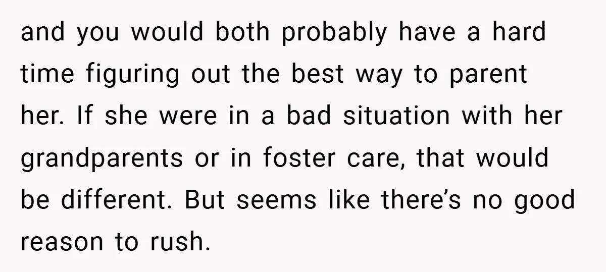 and you would both probably have a hard time figuring out the best way to parent her. If she were in a bad situation with her grandparents or in foster...