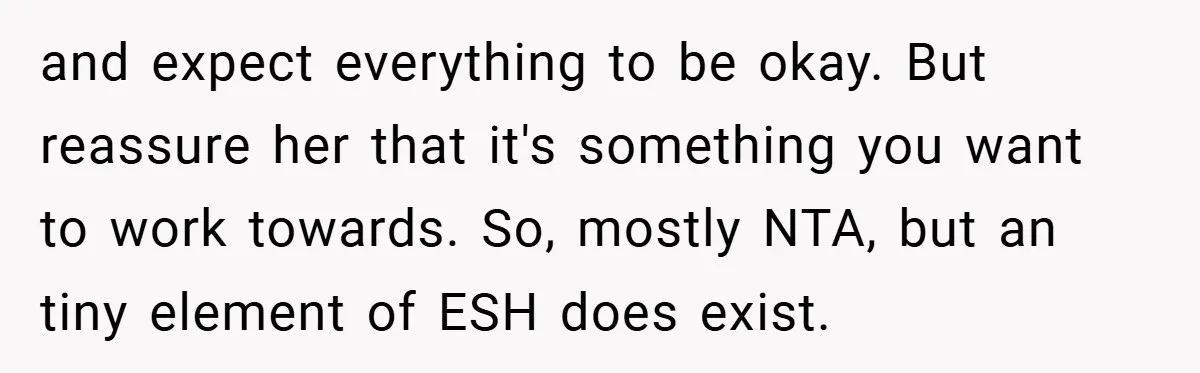 and expect everything to be okay. But reassure her that it's something you want to work towards. So, mostly NTA, but an tiny element of ESH does exist.