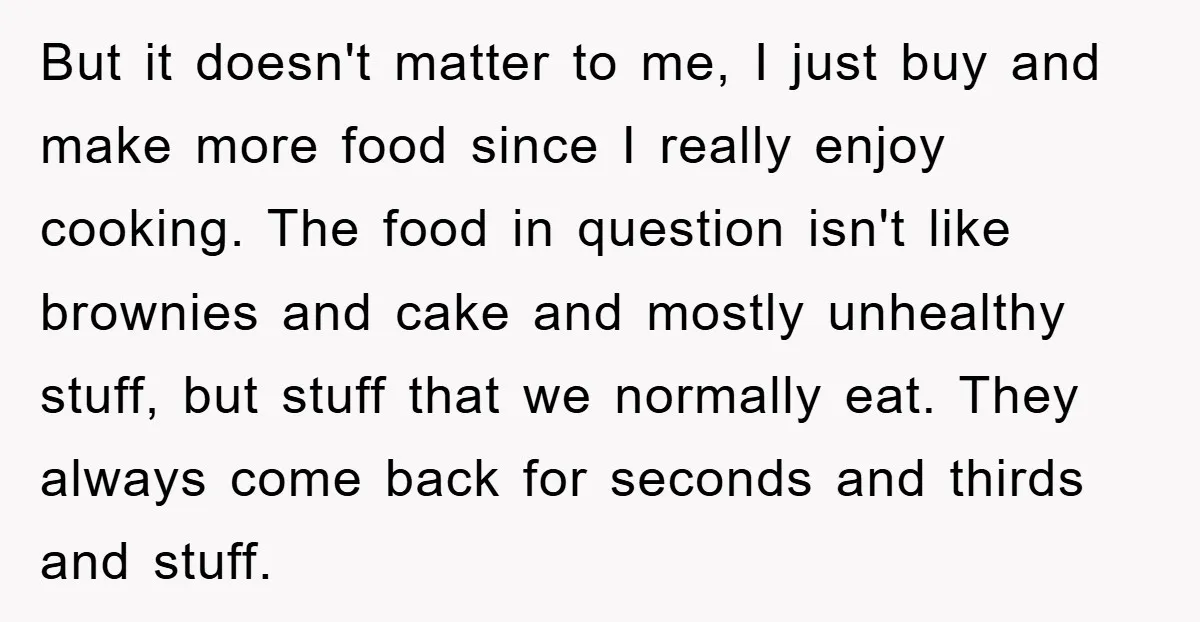 But it doesn't matter to me, I just buy and make more food since I really enjoy cooking. The food in question isn't like brownies and cake and mostly unhealthy...